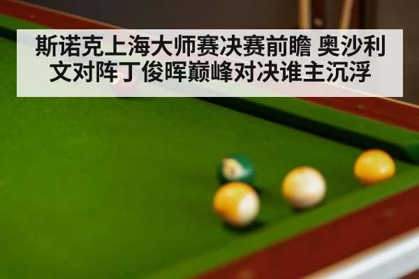 斯诺克上海大师赛决赛前瞻 奥沙利文对阵丁俊晖巅峰对决谁主沉浮