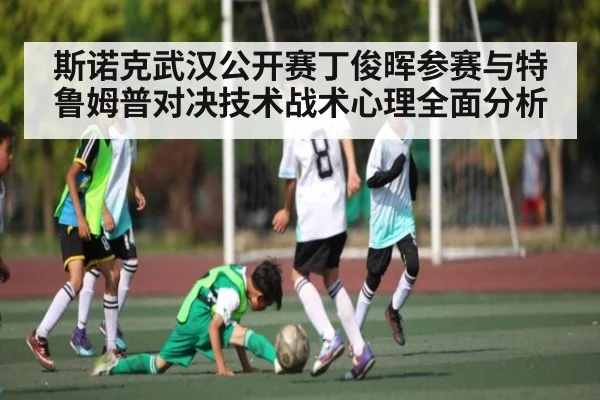 斯诺克武汉公开赛丁俊晖参赛与特鲁姆普对决技术战术心理全面分析