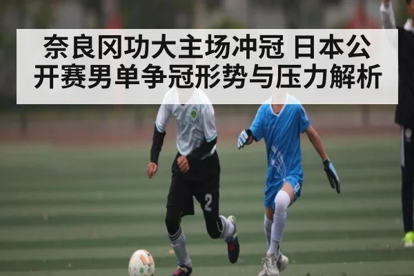 奈良冈功大主场冲冠 日本公开赛男单争冠形势与压力解析