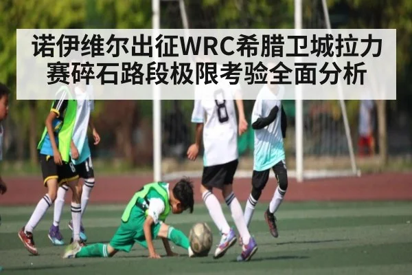 诺伊维尔出征WRC希腊卫城拉力赛碎石路段极限考验全面分析