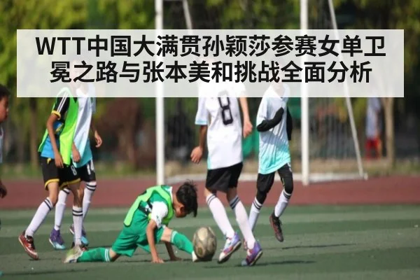 WTT中国大满贯孙颖莎参赛女单卫冕之路与张本美和挑战全面分析