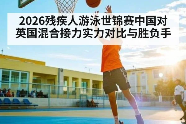 2026残疾人游泳世锦赛中国对英国混合接力实力对比与胜负手