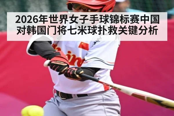 2026年世界女子手球锦标赛中国对韩国门将七米球扑救关键分析